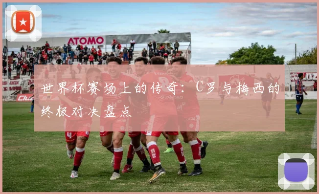 世界杯赛场上的传奇：C罗与梅西的终极对决盘点