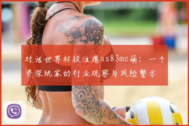 对话世界杯投注瘪as83me葫:一个资深玩家的行业观察与风险警示