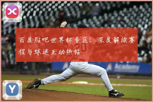 百度贴吧世界杯专区:深度解读赛程与球迷互动热帖