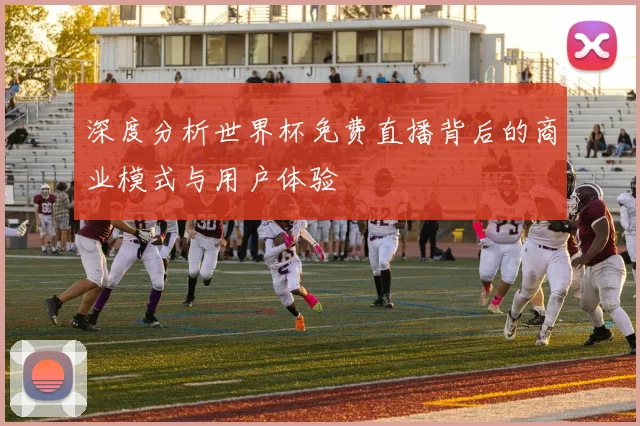 深度分析世界杯免费直播背后的商业模式与用户体验