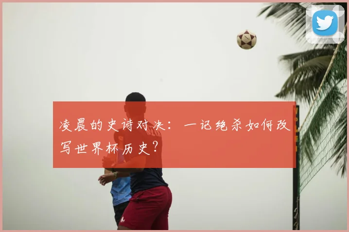 凌晨的史诗对决：一记绝杀如何改写世界杯历史？