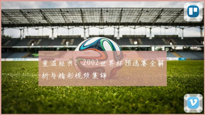 重温经典！2002世界杯预选赛全解析与精彩视频集锦