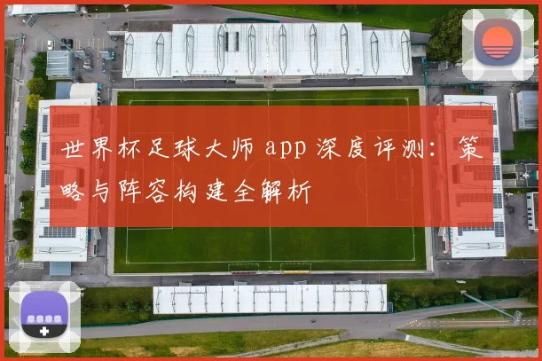 世界杯足球大师 app 深度评测：策略与阵容构建全解析