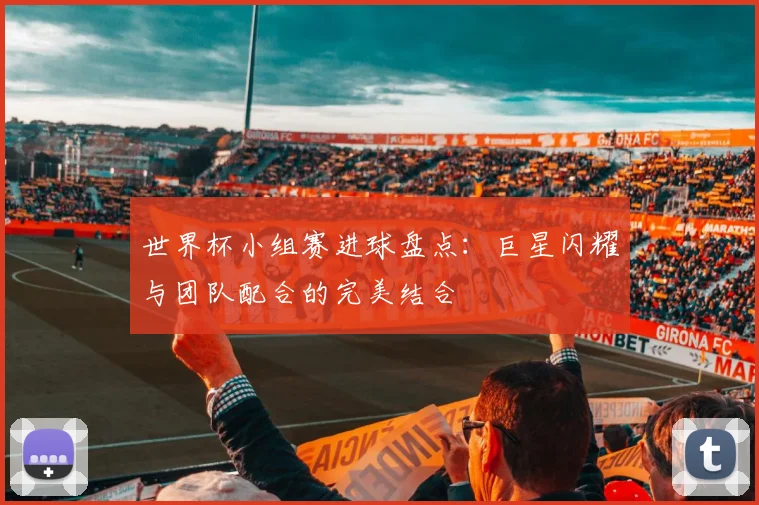 世界杯小组赛进球盘点:巨星闪耀与团队配合的完美结合