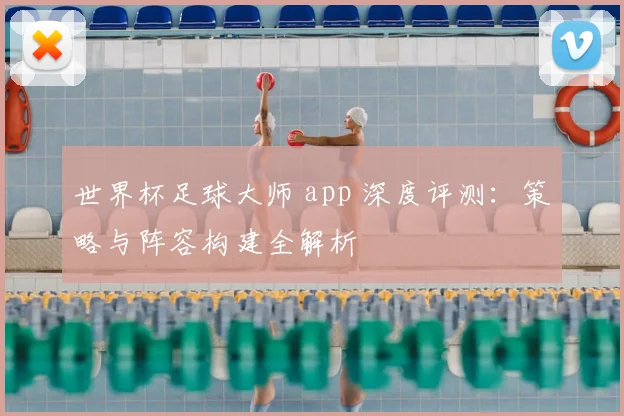 世界杯足球大师 app 深度评测：策略与阵容构建全解析