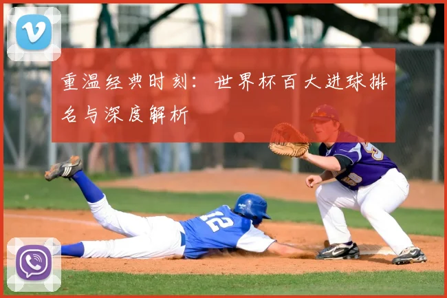 重温经典时刻：世界杯百大进球排名与深度解析