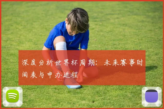 深度分析世界杯周期：未来赛事时间表与申办进程