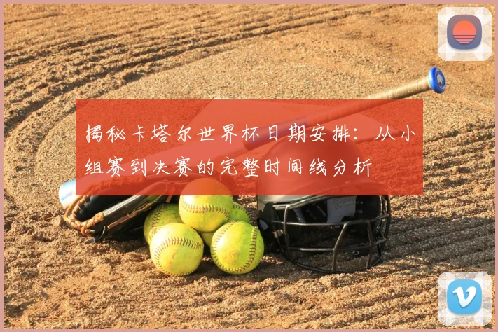 揭秘卡塔尔世界杯日期安排:从小组赛到决赛的完整时间线分析