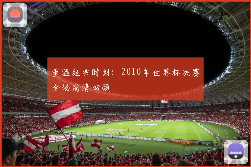 重温经典时刻：2010年世界杯决赛全场高清回顾