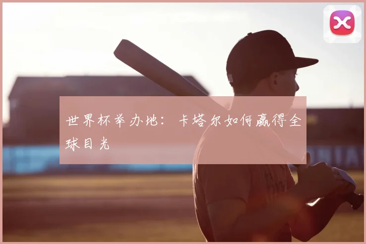 世界杯举办地:卡塔尔如何赢得全球目光