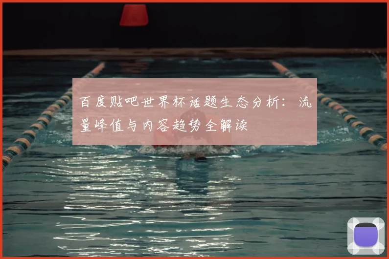 百度贴吧世界杯话题生态分析:流量峰值与内容趋势全解读