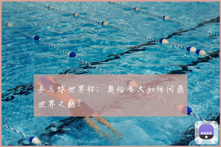 乒乓球世界杯：奥恰洛夫如何问鼎世界之巅？