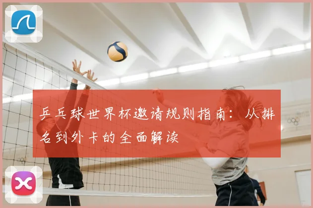 乒乓球世界杯邀请规则指南:从排名到外卡的全面解读