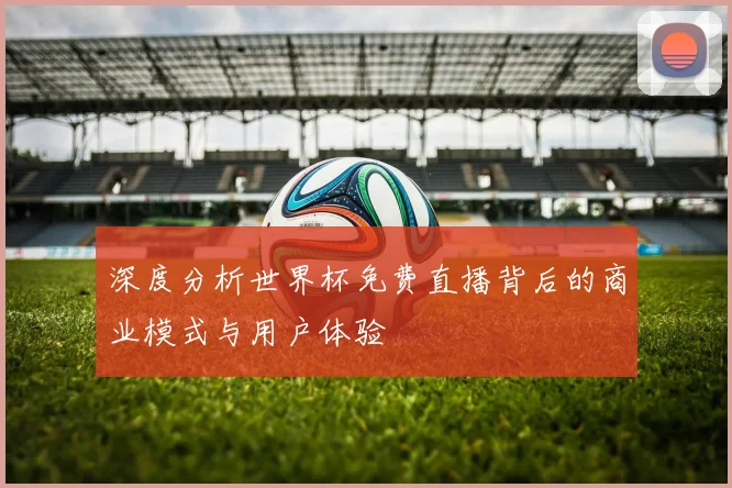 深度分析世界杯免费直播背后的商业模式与用户体验