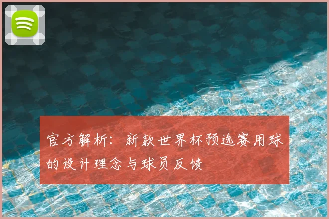 官方解析：新款世界杯预选赛用球的设计理念与球员反馈