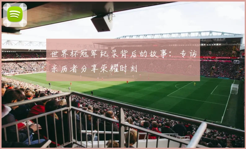 世界杯冠军纪录背后的故事:专访亲历者分享荣耀时刻