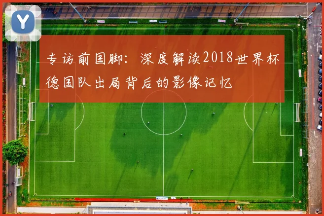 专访前国脚：深度解读2018世界杯德国队出局背后的影像记忆