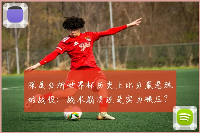 深度分析世界杯历史上比分最悬殊的战役：战术崩溃还是实力碾压？