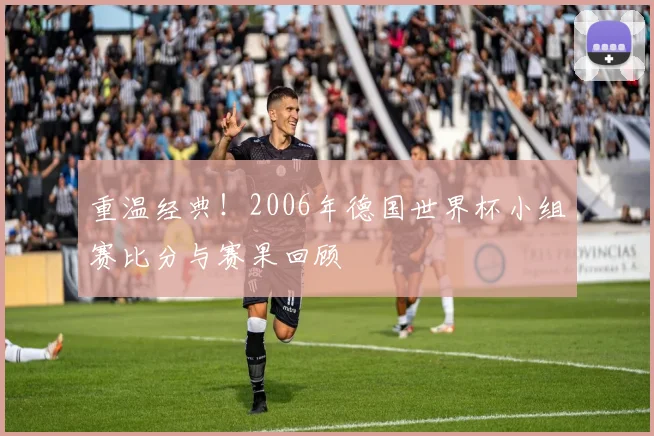 重温经典！2006年德国世界杯小组赛比分与赛果回顾