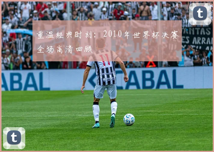 重温经典时刻：2010年世界杯决赛全场高清回顾