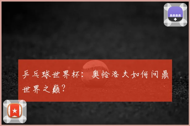 乒乓球世界杯:奥恰洛夫如何问鼎世界之巅?