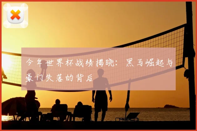 今年世界杯战绩揭晓：黑马崛起与豪门失落的背后