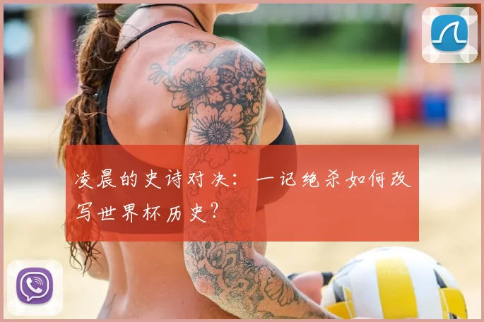 凌晨的史诗对决:一记绝杀如何改写世界杯历史?
