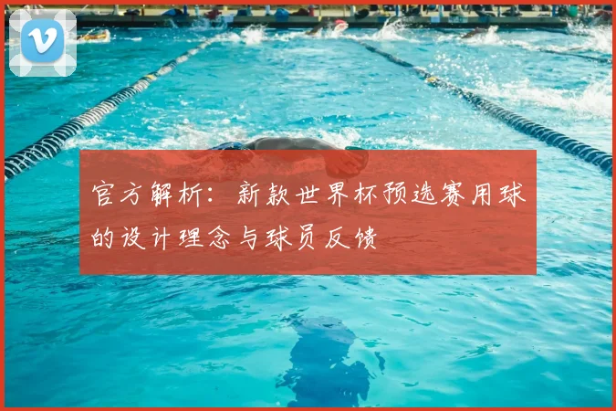 官方解析：新款世界杯预选赛用球的设计理念与球员反馈