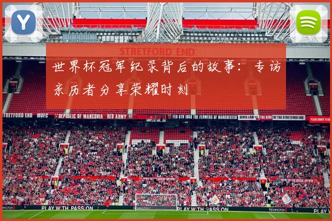 世界杯冠军纪录背后的故事:专访亲历者分享荣耀时刻