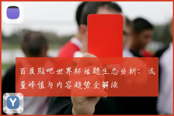 百度贴吧世界杯话题生态分析：流量峰值与内容趋势全解读