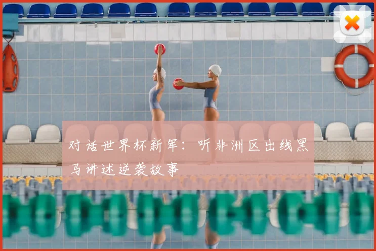 对话世界杯新军:听非洲区出线黑马讲述逆袭故事