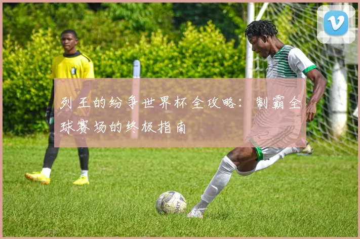 列王的纷争世界杯全攻略:制霸全球赛场的终极指南