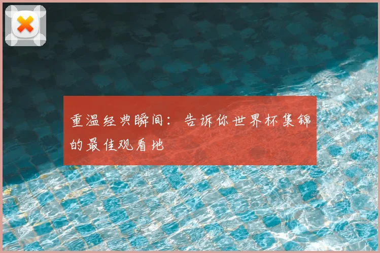 重温经典瞬间：告诉你世界杯集锦的最佳观看地