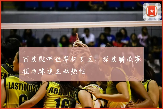 百度贴吧世界杯专区:深度解读赛程与球迷互动热帖